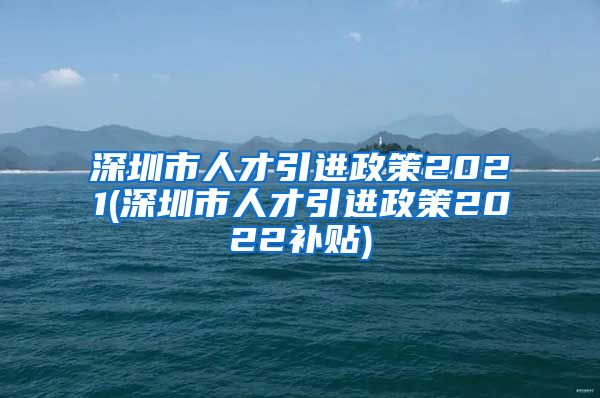 深圳市人才引进政策2021(深圳市人才引进政策2022补贴)