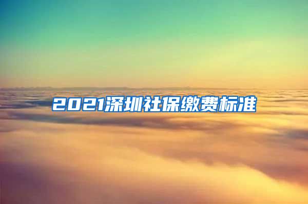 2021深圳社保缴费标准