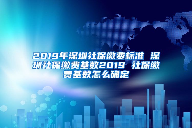 2019年深圳社保缴费标准 深圳社保缴费基数2019 社保缴费基数怎么确定