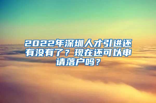 2022年深圳人才引进还有没有了？现在还可以申请落户吗？