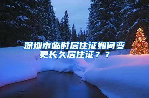 深圳市临时居住证如何变更长久居住证？？