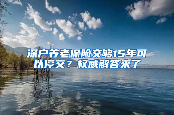 深户养老保险交够15年可以停交？权威解答来了