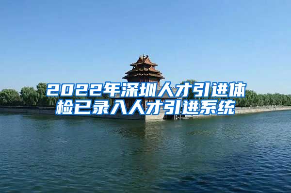 2022年深圳人才引进体检已录入人才引进系统