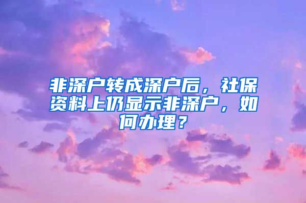 非深户转成深户后，社保资料上仍显示非深户，如何办理？