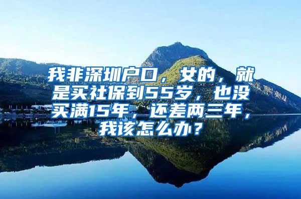 我非深圳户口，女的，就是买社保到55岁，也没买满15年，还差两三年，我该怎么办？