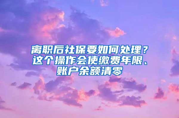 离职后社保要如何处理？这个操作会使缴费年限、账户余额清零