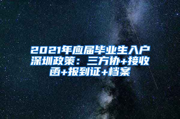 2021年应届毕业生入户深圳政策：三方协+接收函+报到证+档案