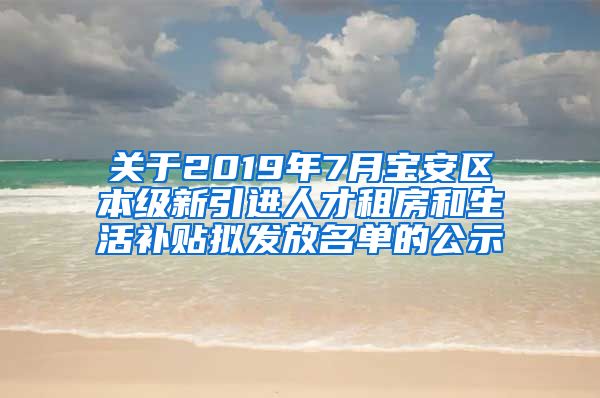 关于2019年7月宝安区本级新引进人才租房和生活补贴拟发放名单的公示