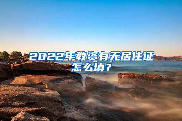 2022年教资有无居住证怎么填？