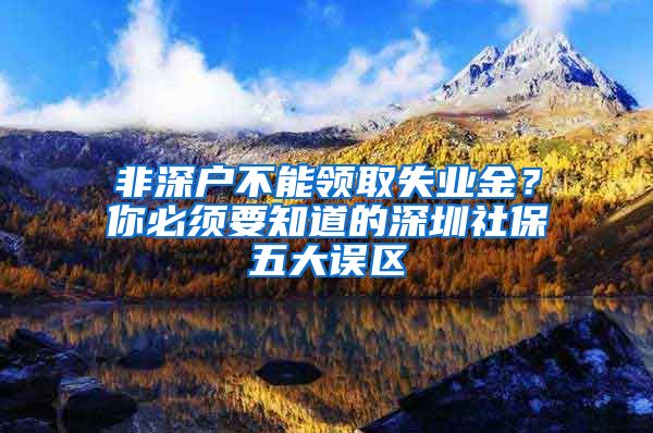 非深户不能领取失业金？你必须要知道的深圳社保五大误区