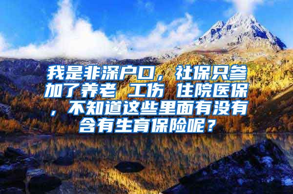 我是非深户口，社保只参加了养老 工伤 住院医保，不知道这些里面有没有含有生育保险呢？