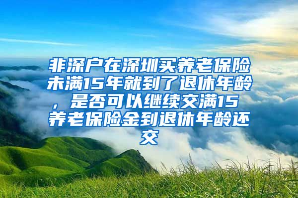 非深户在深圳买养老保险未满15年就到了退休年龄，是否可以继续交满15 养老保险金到退休年龄还交