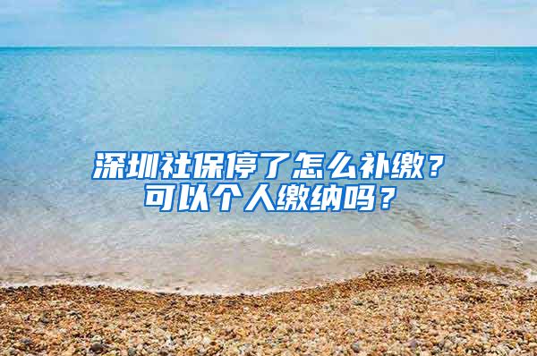 深圳社保停了怎么补缴？可以个人缴纳吗？