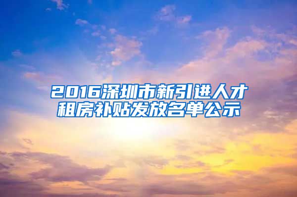 2016深圳市新引进人才租房补贴发放名单公示