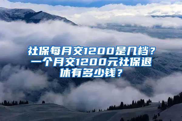 社保每月交1200是几档？一个月交1200元社保退休有多少钱？