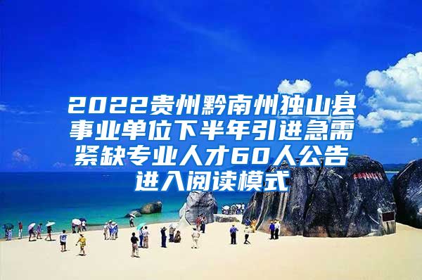 2022贵州黔南州独山县事业单位下半年引进急需紧缺专业人才60人公告进入阅读模式