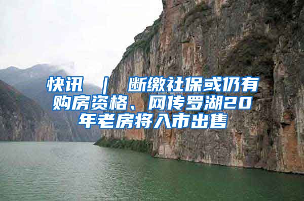 快讯 ｜ 断缴社保或仍有购房资格、网传罗湖20年老房将入市出售