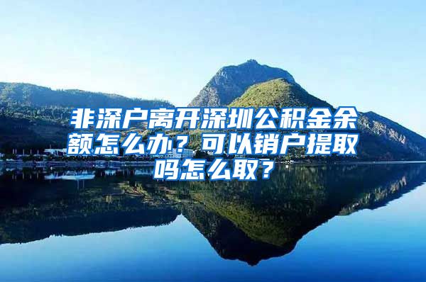 非深户离开深圳公积金余额怎么办？可以销户提取吗怎么取？