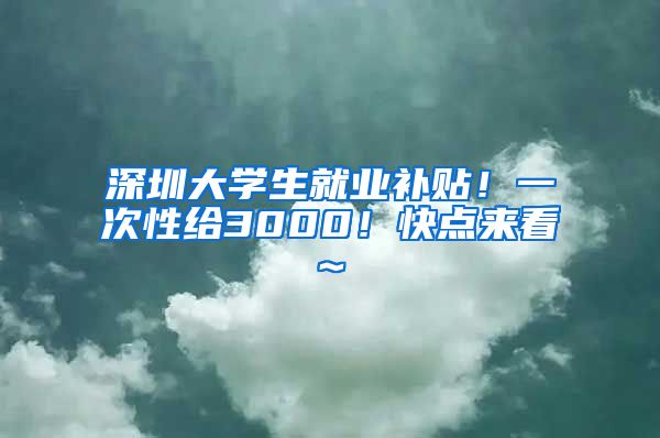 深圳大学生就业补贴！一次性给3000！快点来看~