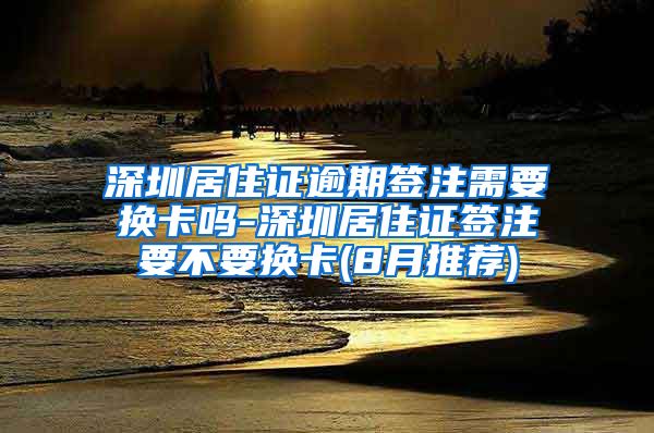 深圳居住证逾期签注需要换卡吗-深圳居住证签注要不要换卡(8月推荐)