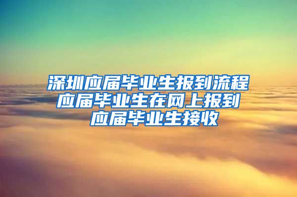 深圳应届毕业生报到流程 应届毕业生在网上报到  应届毕业生接收