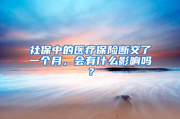 社保中的医疗保险断交了一个月，会有什么影响吗？