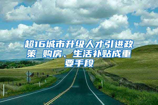 超16城市升级人才引进政策 购房、生活补贴成重要手段