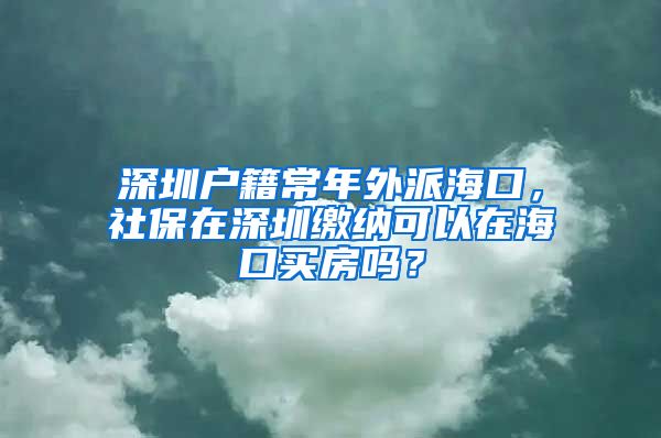 深圳户籍常年外派海口，社保在深圳缴纳可以在海口买房吗？