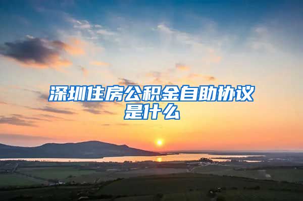 深圳住房公积金自助协议是什么