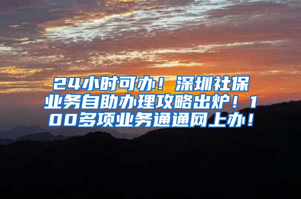 24小时可办！深圳社保业务自助办理攻略出炉！100多项业务通通网上办！