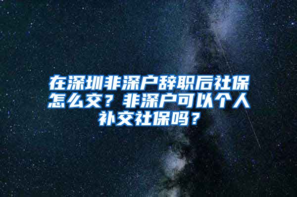 在深圳非深户辞职后社保怎么交？非深户可以个人补交社保吗？