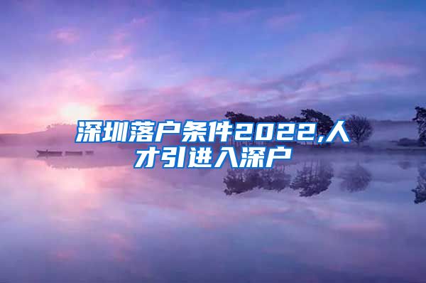 深圳落户条件2022,人才引进入深户