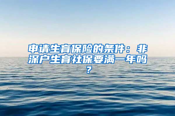 申请生育保险的条件：非深户生育社保要满一年吗？