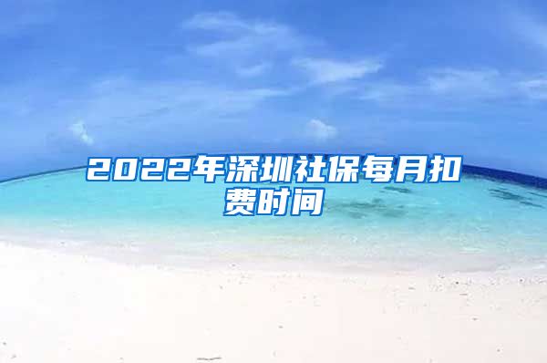 2022年深圳社保每月扣费时间