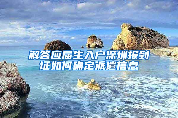 解答应届生入户深圳报到证如何确定派遣信息