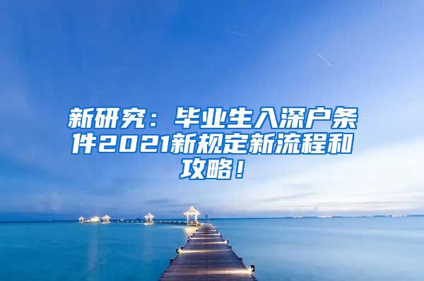 新研究：毕业生入深户条件2021新规定新流程和攻略！