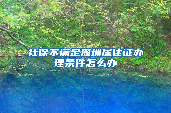 社保不满足深圳居住证办理条件怎么办