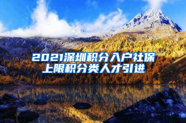 2021深圳积分入户社保上限积分类人才引进