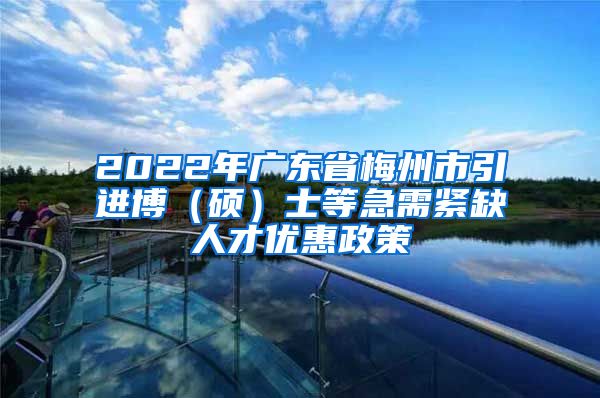 2022年广东省梅州市引进博（硕）士等急需紧缺人才优惠政策