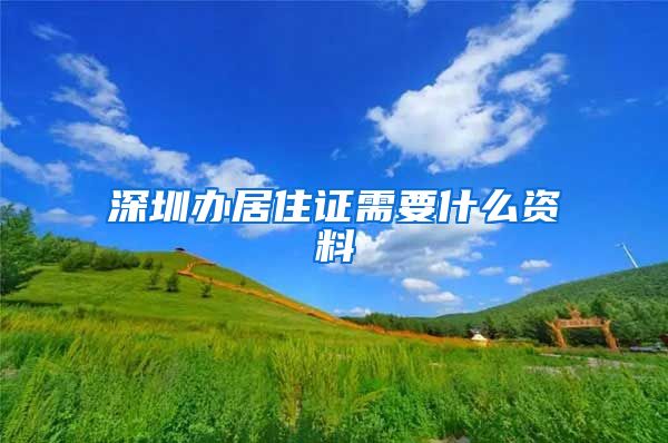 深圳办居住证需要什么资料