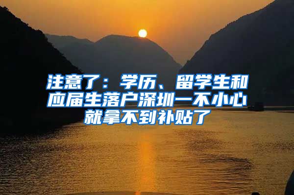 注意了：学历、留学生和应届生落户深圳一不小心就拿不到补贴了