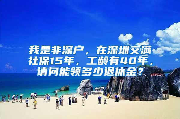 我是非深户，在深圳交满社保15年，工龄有40年，请问能领多少退休金？