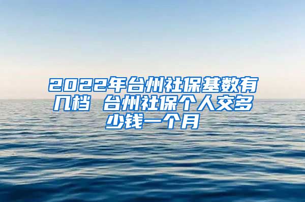 2022年台州社保基数有几档 台州社保个人交多少钱一个月