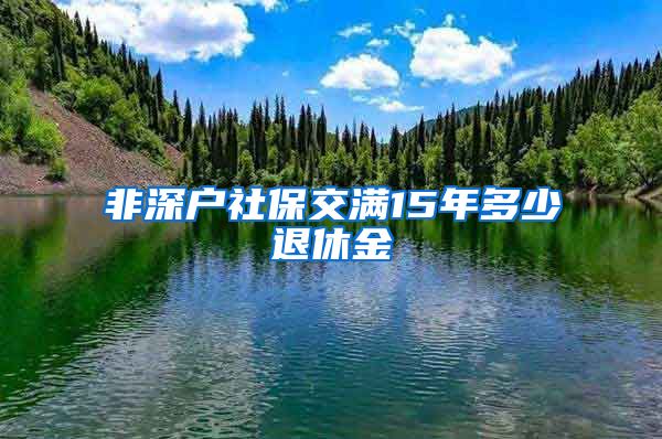 非深户社保交满15年多少退休金