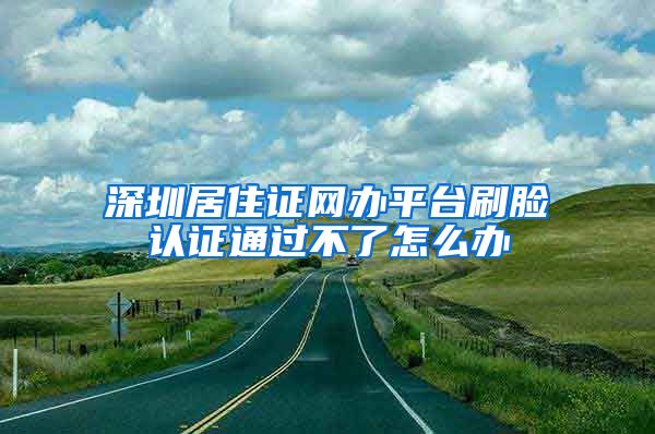 深圳居住证网办平台刷脸认证通过不了怎么办