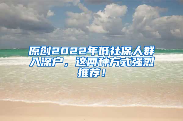 原创2022年低社保人群入深户，这两种方式强烈推荐！