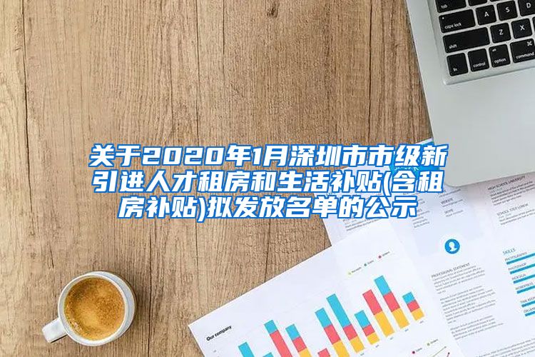 关于2020年1月深圳市市级新引进人才租房和生活补贴(含租房补贴)拟发放名单的公示