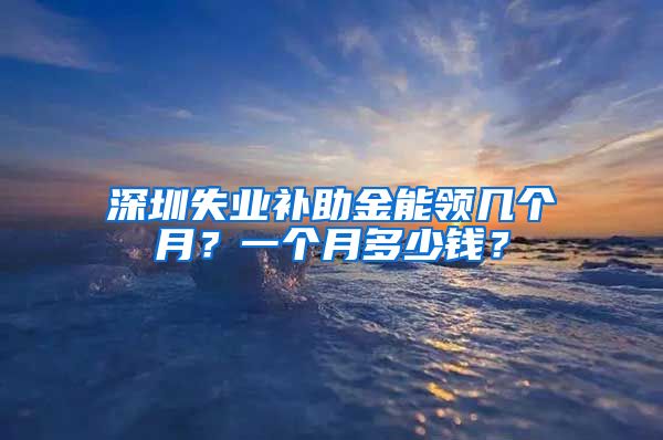 深圳失业补助金能领几个月？一个月多少钱？