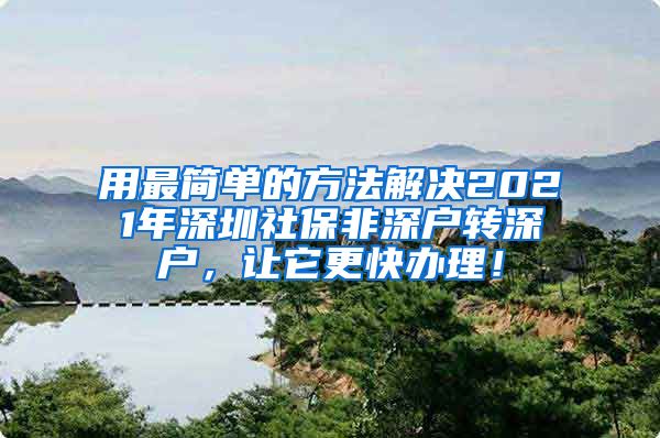 用最简单的方法解决2021年深圳社保非深户转深户，让它更快办理！