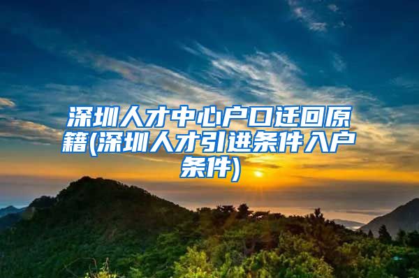 深圳人才中心户口迁回原籍(深圳人才引进条件入户条件)